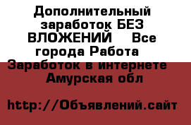 Дополнительный заработок БЕЗ ВЛОЖЕНИЙ! - Все города Работа » Заработок в интернете   . Амурская обл.